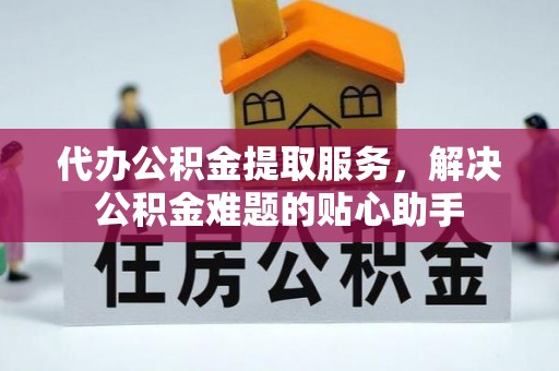 临澧代办公积金提取服务，解决公积金难题的贴心助手