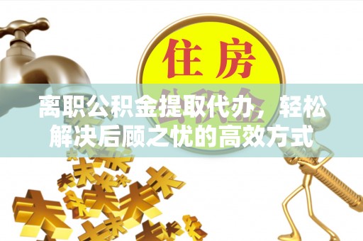 临澧离职公积金提取代办，轻松解决后顾之忧的高效方式