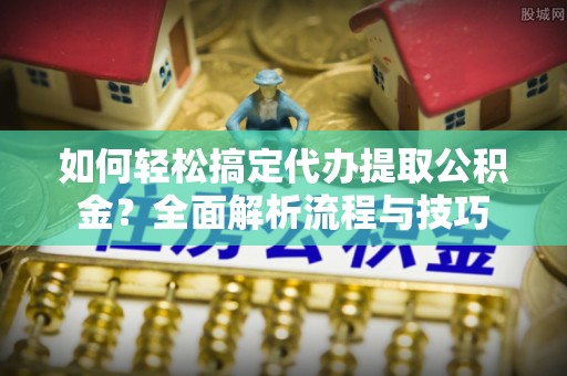 临澧如何轻松搞定代办提取公积金？全面解析流程与技巧