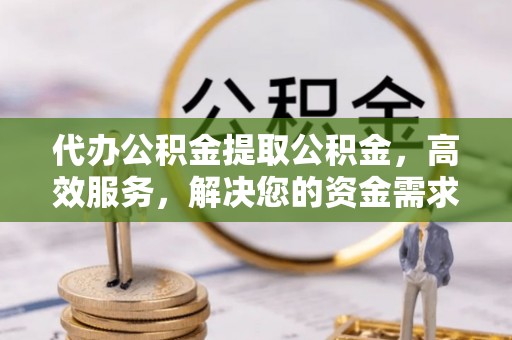 临澧代办公积金提取公积金，高效服务，解决您的资金需求
