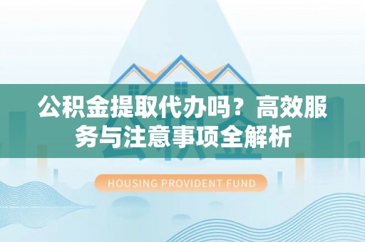 临澧公积金提取代办吗？高效服务与注意事项全解析