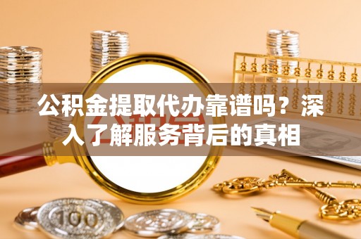 临澧公积金提取代办靠谱吗？深入了解服务背后的真相