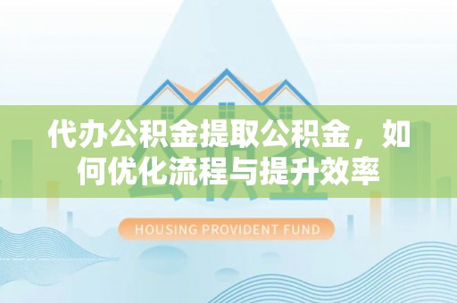 临澧代办公积金提取公积金，如何优化流程与提升效率