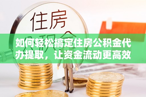 临澧如何轻松搞定住房公积金代办提取，让资金流动更高效