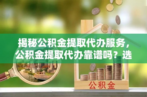 临澧揭秘公积金提取代办服务，公积金提取代办靠谱吗？选择需谨慎