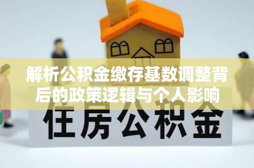 临澧解析公积金缴存基数调整背后的政策逻辑与个人影响
