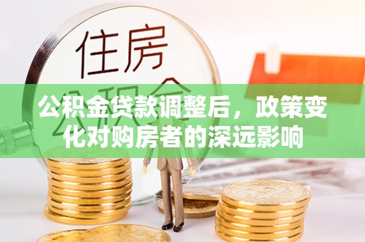临澧公积金贷款调整后，政策变化对购房者的深远影响