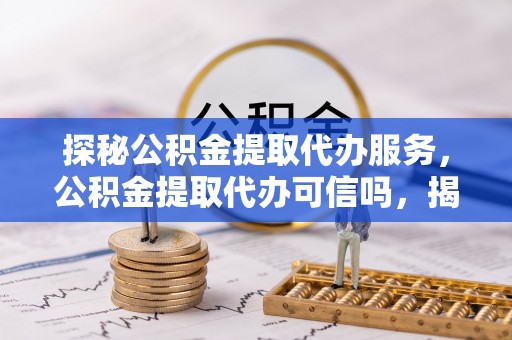 临澧探秘公积金提取代办服务，公积金提取代办可信吗，揭秘真相与选择指南