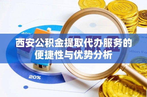 临澧西安公积金提取代办服务的便捷性与优势分析