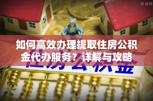 临澧如何高效办理提取住房公积金代办服务？详解与攻略