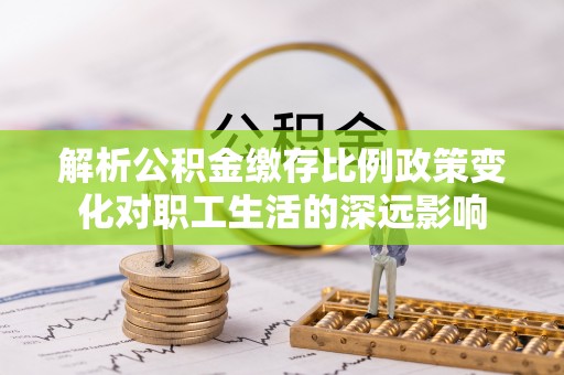 临澧解析公积金缴存比例政策变化对职工生活的深远影响