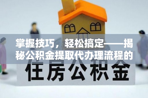 临澧掌握技巧，轻松搞定——揭秘公积金提取代办理流程的关键步骤