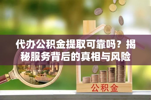 临澧代办公积金提取可靠吗？揭秘服务背后的真相与风险