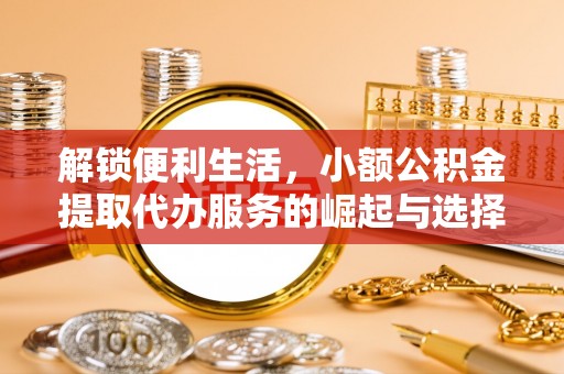 临澧解锁便利生活，小额公积金提取代办服务的崛起与选择