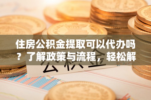 临澧住房公积金提取可以代办吗？了解政策与流程，轻松解决疑惑