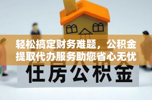 临澧轻松搞定财务难题，公积金提取代办服务助您省心无忧
