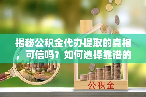 临澧揭秘公积金代办提取的真相，可信吗？如何选择靠谱的服务商？