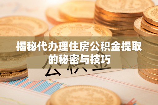 临澧揭秘代办理住房公积金提取的秘密与技巧
