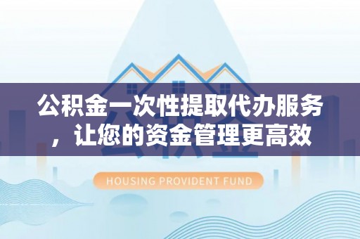 临澧公积金一次性提取代办服务，让您的资金管理更高效