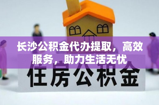 临澧长沙公积金代办提取，高效服务，助力生活无忧