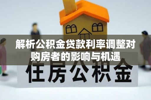 临澧解析公积金贷款利率调整对购房者的影响与机遇