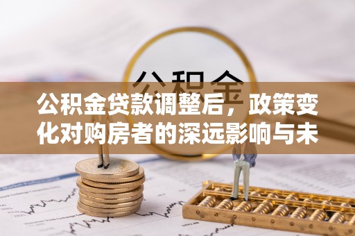 临澧公积金贷款调整后，政策变化对购房者的深远影响与未来趋势分析