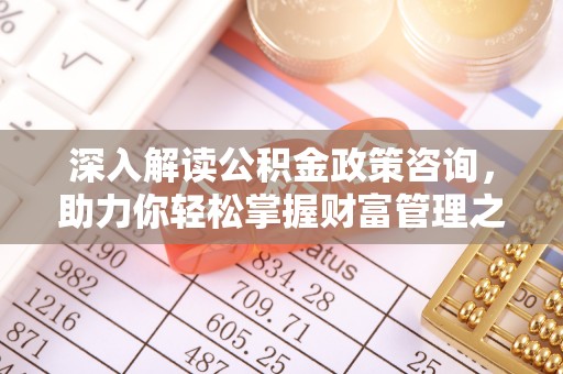 临澧深入解读公积金政策咨询，助力你轻松掌握财富管理之道