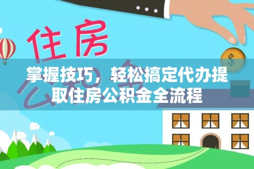 临澧掌握技巧，轻松搞定代办提取住房公积金全流程