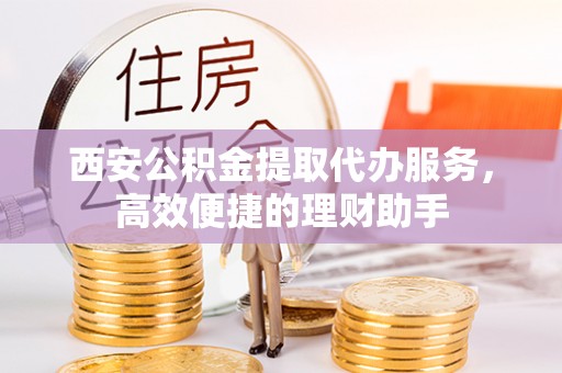 临澧西安公积金提取代办服务，高效便捷的理财助手