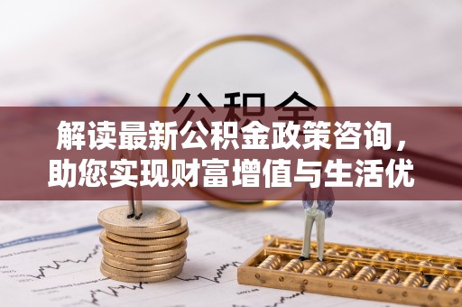 临澧解读最新公积金政策咨询，助您实现财富增值与生活优化