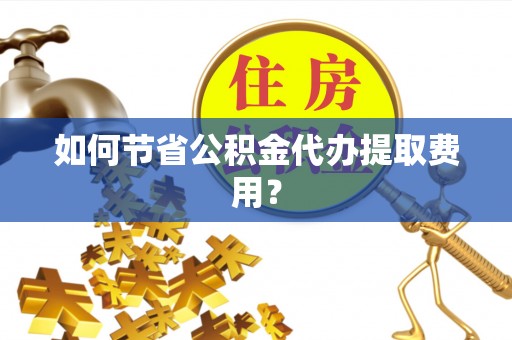 临澧如何节省公积金代办提取费用？