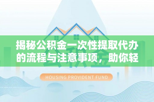 临澧揭秘公积金一次性提取代办的流程与注意事项，助你轻松搞定财务规划