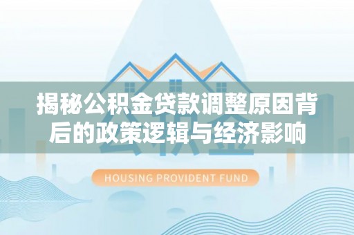 临澧揭秘公积金贷款调整原因背后的政策逻辑与经济影响