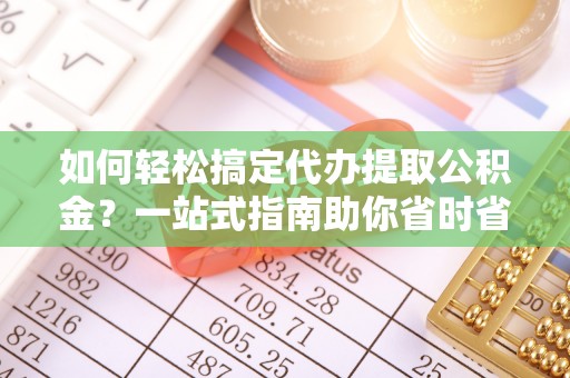 临澧如何轻松搞定代办提取公积金？一站式指南助你省时省心