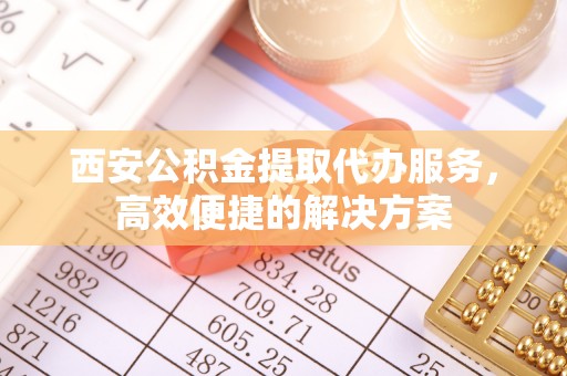 临澧西安公积金提取代办服务，高效便捷的解决方案