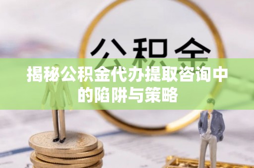 临澧揭秘公积金代办提取咨询中的陷阱与策略
