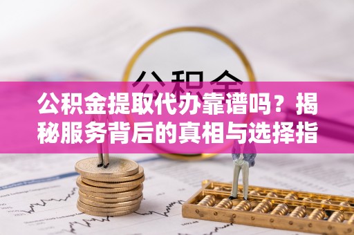 临澧公积金提取代办靠谱吗？揭秘服务背后的真相与选择指南