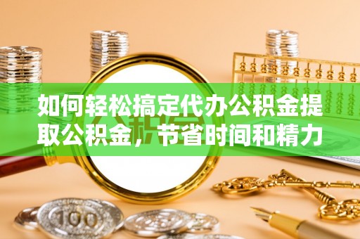 临澧如何轻松搞定代办公积金提取公积金，节省时间和精力的秘密武器