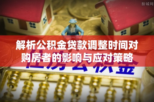 临澧解析公积金贷款调整时间对购房者的影响与应对策略