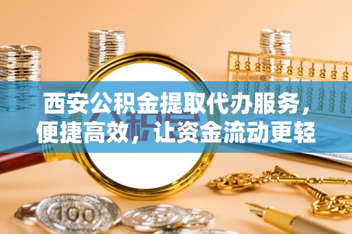 临澧西安公积金提取代办服务，便捷高效，让资金流动更轻松