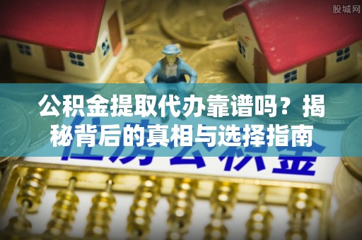 临澧公积金提取代办靠谱吗？揭秘背后的真相与选择指南