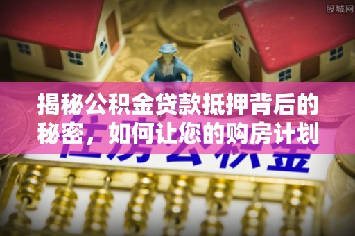 临澧揭秘公积金贷款抵押背后的秘密，如何让您的购房计划更轻松？