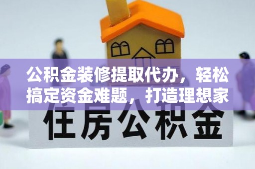 临澧公积金装修提取代办，轻松搞定资金难题，打造理想家居