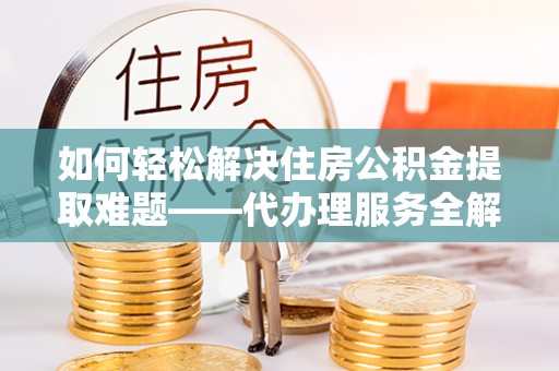 临澧如何轻松解决住房公积金提取难题——代办理服务全解析