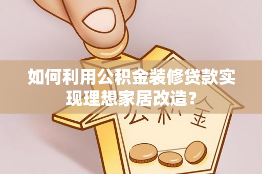临澧如何利用公积金装修贷款实现理想家居改造？