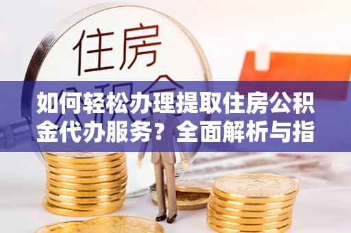 临澧如何轻松办理提取住房公积金代办服务？全面解析与指南