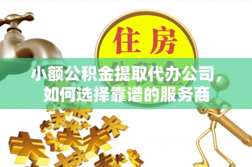 临澧小额公积金提取代办公司，如何选择靠谱的服务商
