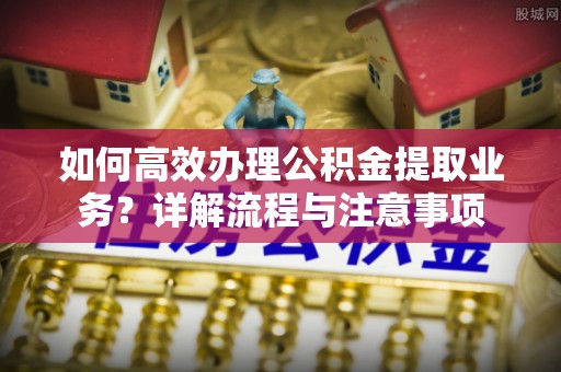 临澧如何高效办理公积金提取业务？详解流程与注意事项