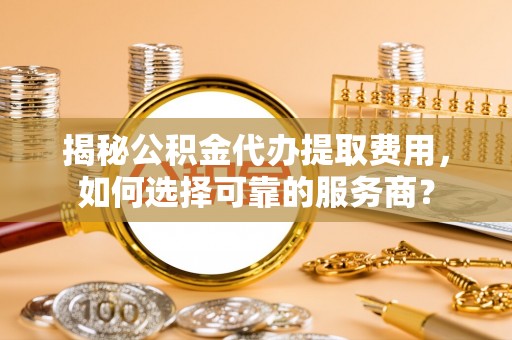 临澧揭秘公积金代办提取费用，如何选择可靠的服务商？