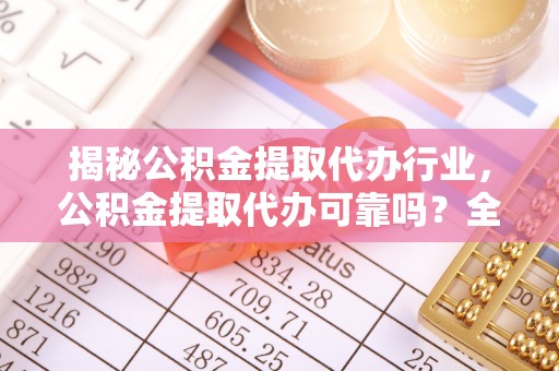临澧揭秘公积金提取代办行业，公积金提取代办可靠吗？全面解析与风险规避
